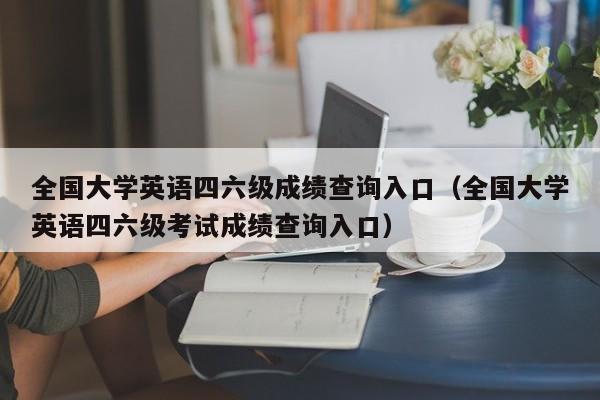 全国大学英语四六级成绩查询入口（全国大学英语四六级考试成绩查询入口）