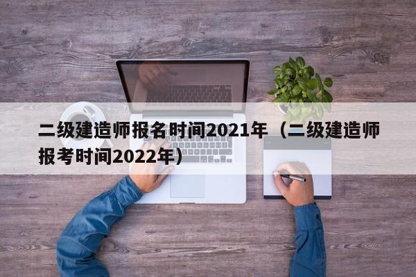 二级建造师报名时间2021年（二级建造师报考时间2022年）