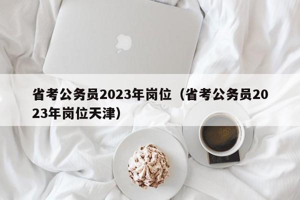 省考公务员2023年岗位（省考公务员2023年岗位天津）