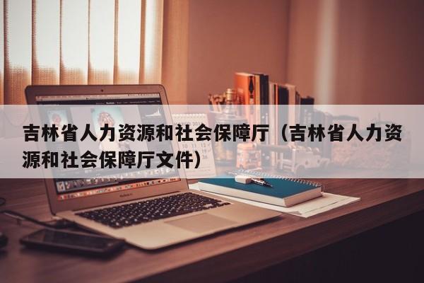 吉林省人力资源和社会保障厅（吉林省人力资源和社会保障厅文件）