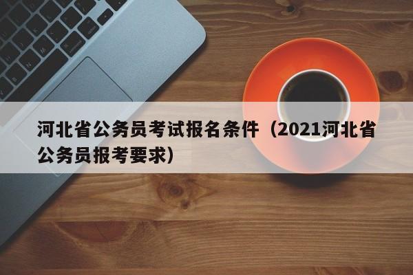 河北省公务员考试报名条件（2021河北省公务员报考要求）