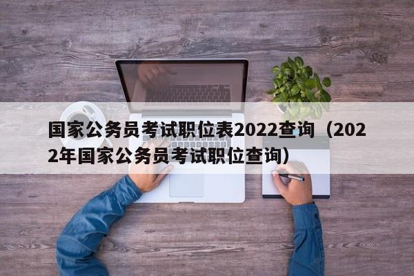 国家公务员考试职位表2022查询（2022年国家公务员考试职位查询）