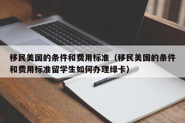 移民美国的条件和费用标准（移民美国的条件和费用标准留学生如何办理绿卡）