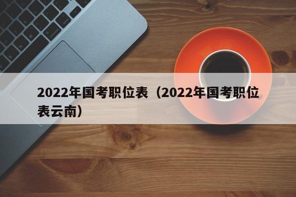 2022年国考职位表（2022年国考职位表云南）