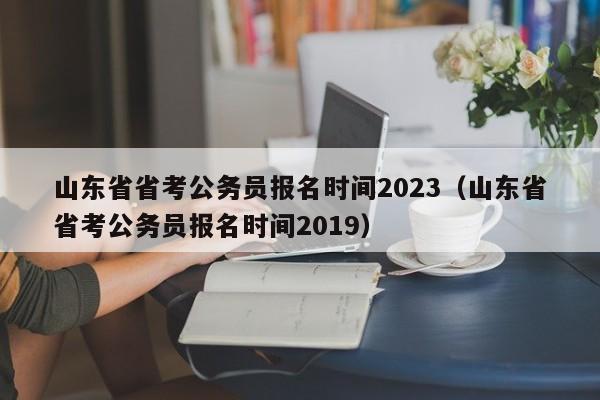 山东省省考公务员报名时间2023（山东省省考公务员报名时间2019）