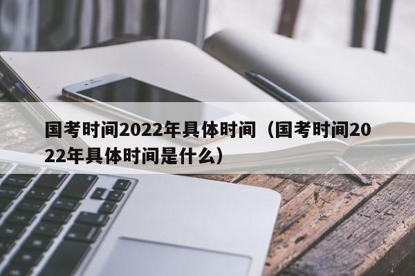 国考时间2022年具体时间（国考时间2022年具体时间是什么）