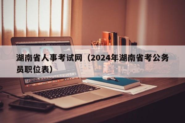 湖南省人事考试网（2024年湖南省考公务员职位表）