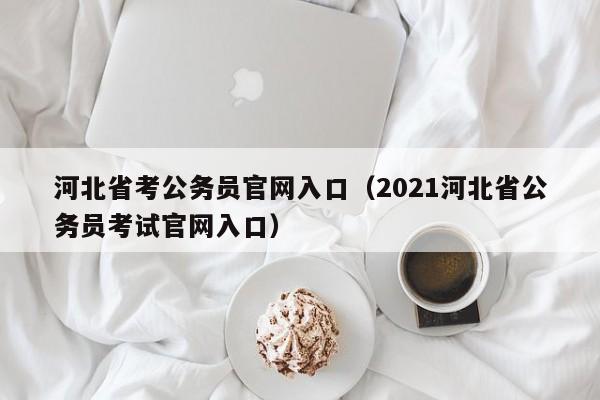 河北省考公务员官网入口（2021河北省公务员考试官网入口）