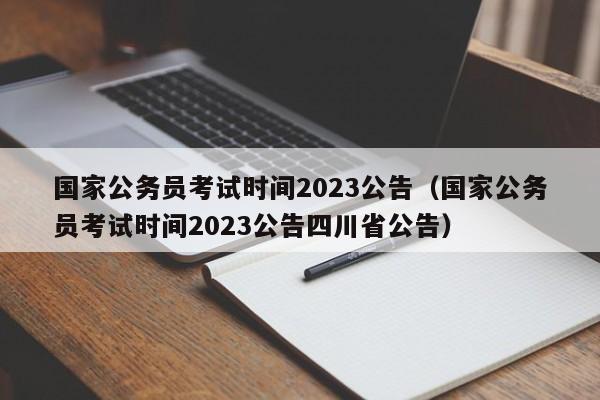 国家公务员考试时间2023公告（国家公务员考试时间2023公告四川省公告）