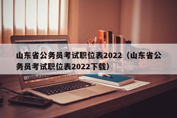 山东省公务员考试职位表2022（山东省公务员考试职位表2022下载）