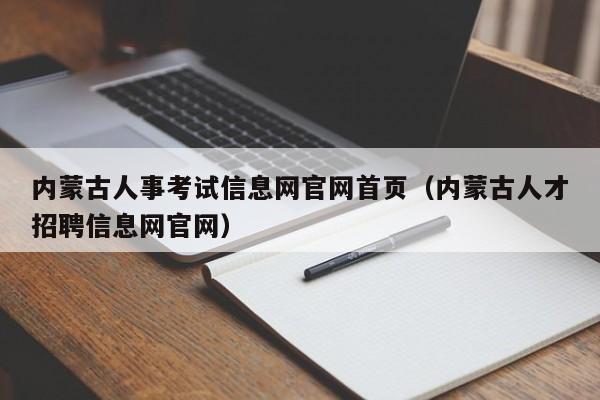 内蒙古人事考试信息网官网首页（内蒙古人才招聘信息网官网）