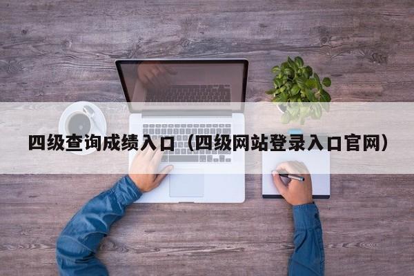 四级查询成绩入口（四级网站登录入口官网）