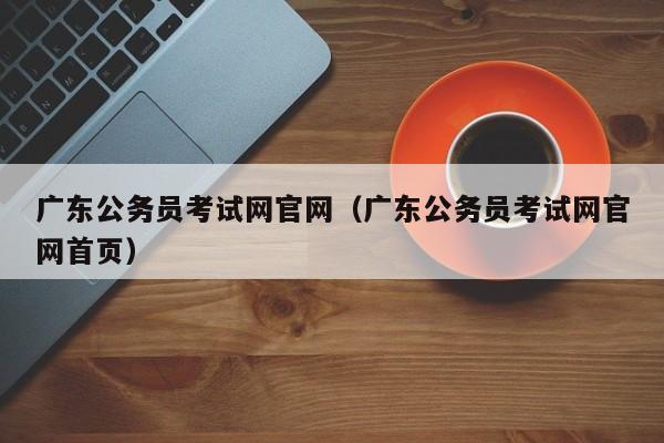 广东公务员考试网官网（广东公务员考试网官网首页）