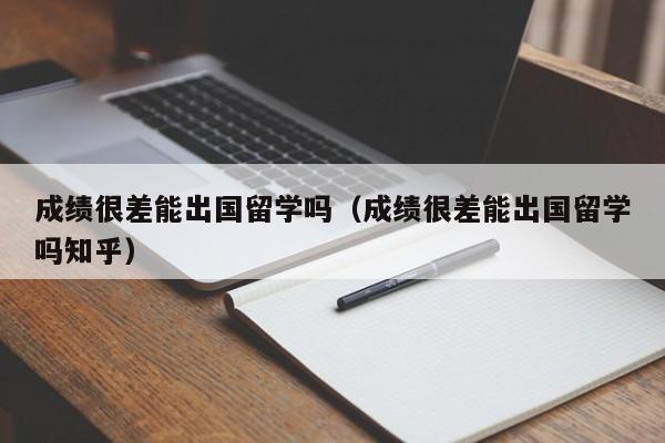 成绩很差能出国留学吗（成绩很差能出国留学吗知乎）