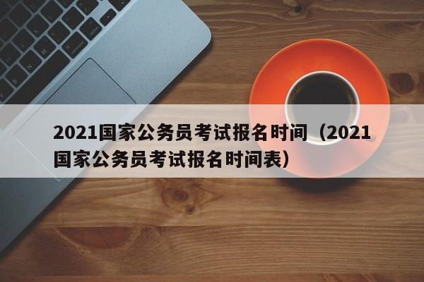 2021国家公务员考试报名时间（2021国家公务员考试报名时间表）