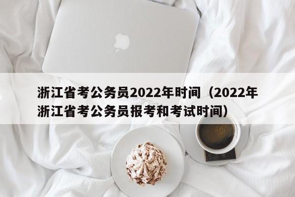 浙江省考公务员2022年时间（2022年浙江省考公务员报考和考试时间）