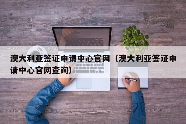 澳大利亚签证申请中心官网（澳大利亚签证申请中心官网查询）