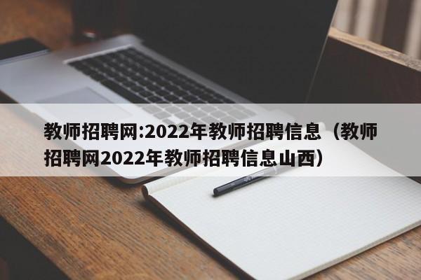 教师招聘网:2022年教师招聘信息（教师招聘网2022年教师招聘信息山西）