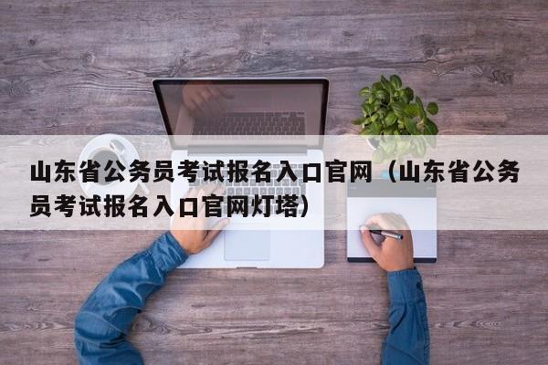 山东省公务员考试报名入口官网（山东省公务员考试报名入口官网灯塔）