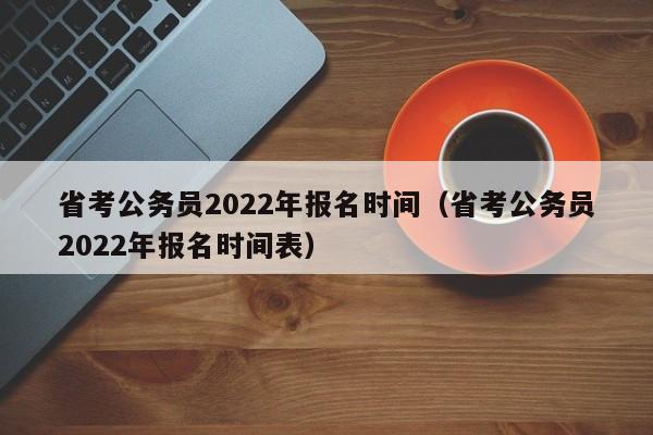 省考公务员2022年报名时间（省考公务员2022年报名时间表）