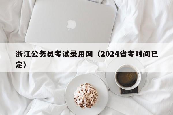 浙江公务员考试录用网（2024省考时间已定）