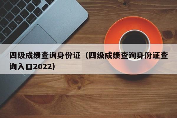 四级成绩查询身份证（四级成绩查询身份证查询入口2022）