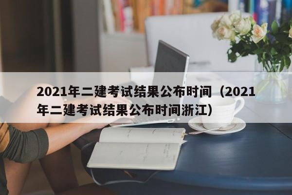 2021年二建考试结果公布时间（2021年二建考试结果公布时间浙江）