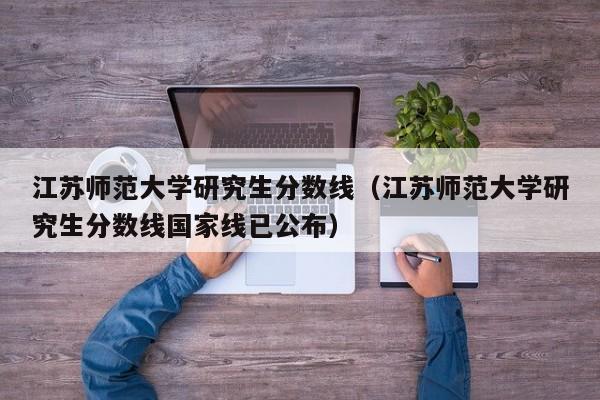 江苏师范大学研究生分数线（江苏师范大学研究生分数线国家线已公布）