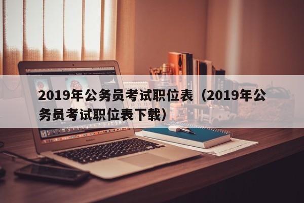 2019年公务员考试职位表（2019年公务员考试职位表下载）